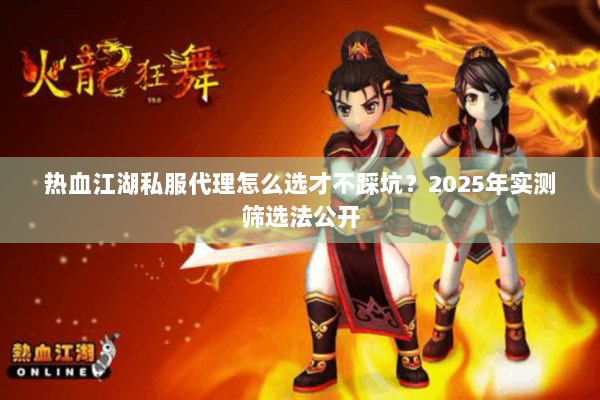 热血江湖私服代理怎么选才不踩坑?2025年实测筛选法公开 热血江湖私服代理怎么选才不踩坑?2025年实测筛选法公开
