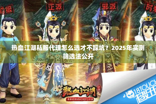 热血江湖私服代理怎么选才不踩坑?2025年实测筛选法公开 热血江湖私服代理怎么选才不踩坑?2025年实测筛选法公开