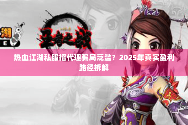 热血江湖私服招代理骗局泛滥?2025年真实盈利路径拆解 热血江湖私服招代理骗局泛滥?2025年真实盈利路径拆解