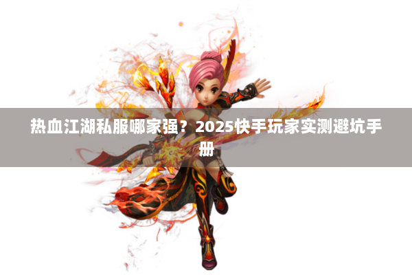 热血江湖私服哪家强?2025快手玩家实测避坑手册 热血江湖私服哪家强?2025快手玩家实测避坑手册