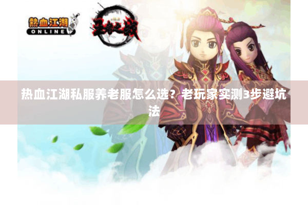 热血江湖私服养老服怎么选？老玩家实测3步避坑法