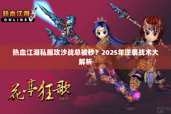 热血江湖私服攻沙战总被秒?2025年逆袭战术大解析 热血江湖私服攻沙战总被秒?2025年逆袭战术大解析