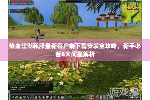 热血江湖私服最新客户端下载安装全攻略，新手必看8大问题解析