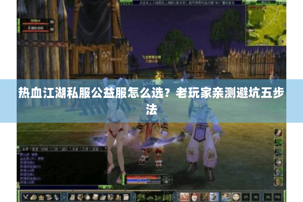 热血江湖私服公益服怎么选?老玩家亲测避坑五步法 热血江湖私服公益服怎么选?老玩家亲测避坑五步法