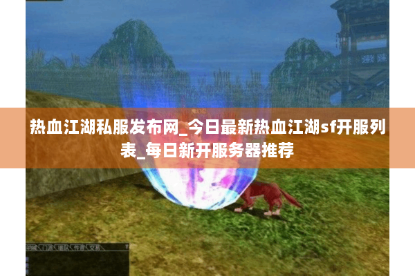热血江湖私服发布网_今日最新热血江湖sf开服列表_每日新开服务器推荐