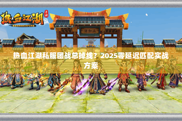 热血江湖私服团战总掉线?2025零延迟匹配实战方案 热血江湖私服团战总掉线?2025零延迟匹配实战方案