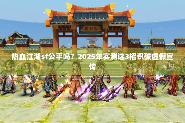 热血江湖sf公平吗?2025年实测这3招识破虚假宣传 热血江湖sf公平吗?2025年实测这3招识破虚假宣传