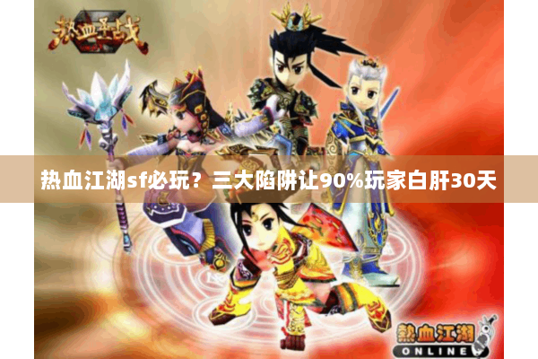 热血江湖sf必玩?三大陷阱让90%玩家白肝30天 热血江湖sf必玩?三大陷阱让90%玩家白肝30天