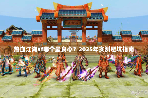 热血江湖sf哪个最良心?2025年实测避坑指南 热血江湖sf哪个最良心?2025年实测避坑指南
