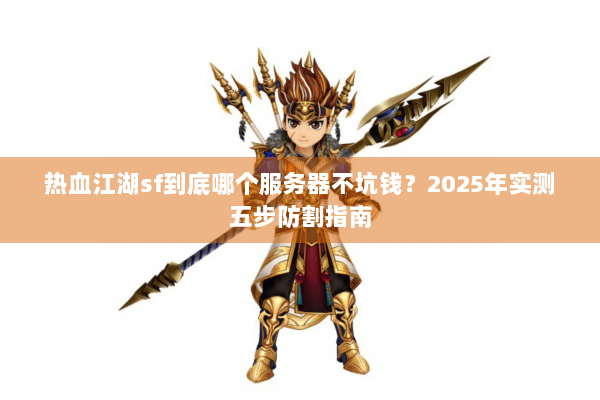 热血江湖sf到底哪个服务器不坑钱?2025年实测五步防割指南 热血江湖sf到底哪个服务器不坑钱?2025年实测五步防割指南