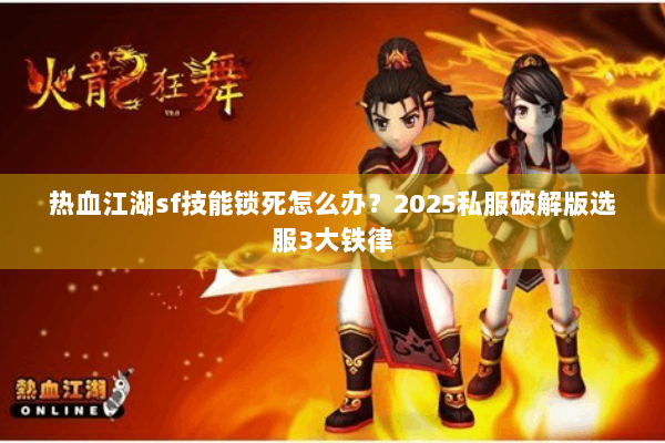 热血江湖sf技能锁死怎么办？2025私服破解版选服3大铁律