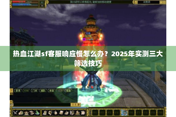 热血江湖sf客服响应慢怎么办?2025年实测三大筛选技巧 热血江湖sf客服响应慢怎么办?2025年实测三大筛选技巧