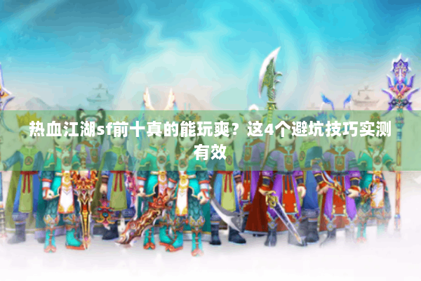 热血江湖sf前十真的能玩爽?这4个避坑技巧实测有效 热血江湖sf前十真的能玩爽?这4个避坑技巧实测有效