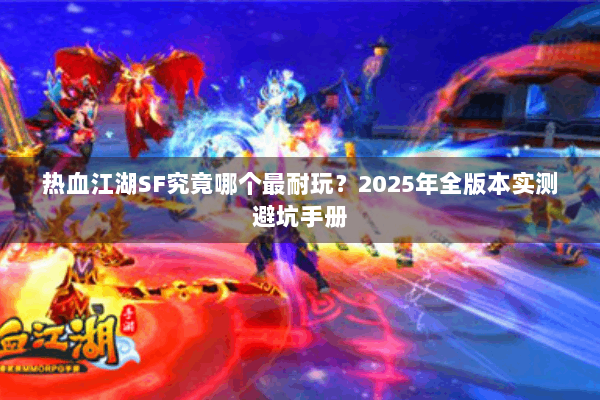 热血江湖SF究竟哪个最耐玩?2025年全版本实测避坑手册 热血江湖SF究竟哪个最耐玩?2025年全版本实测避坑手册