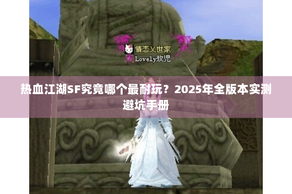 热血江湖SF究竟哪个最耐玩?2025年全版本实测避坑手册 热血江湖SF究竟哪个最耐玩?2025年全版本实测避坑手册