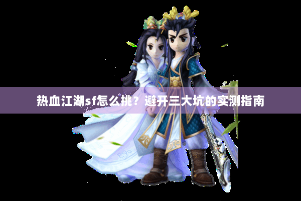 热血江湖sf怎么挑？避开三大坑的实测指南