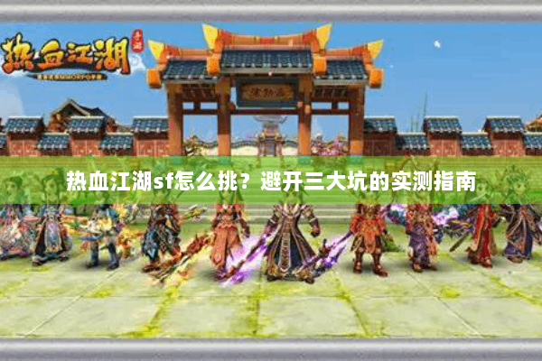 热血江湖sf怎么挑？避开三大坑的实测指南