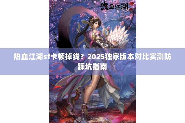 热血江湖sf卡顿掉线?2025独家版本对比实测防踩坑指南 热血江湖sf卡顿掉线?2025独家版本对比实测防踩坑指南