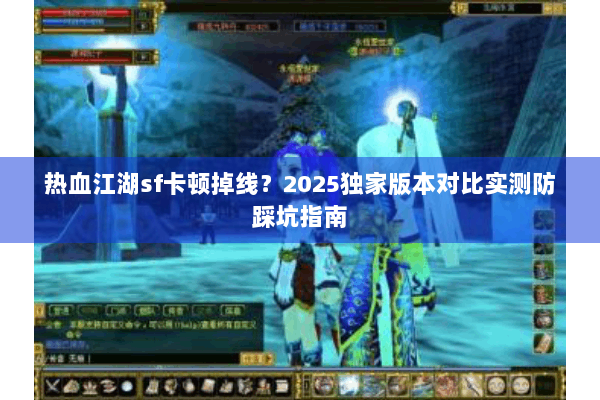 热血江湖sf卡顿掉线?2025独家版本对比实测防踩坑指南 热血江湖sf卡顿掉线?2025独家版本对比实测防踩坑指南