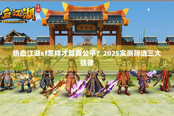 热血江湖sf怎样才算真公平?2025实测筛选三大铁律 热血江湖sf怎样才算真公平?2025实测筛选三大铁律