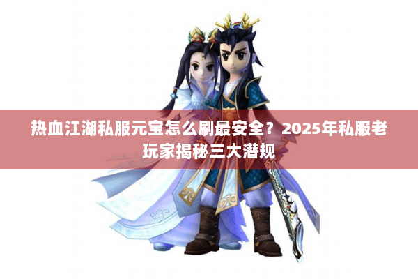 热血江湖私服元宝怎么刷最安全？2025年私服老玩家揭秘三大潜规