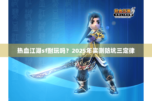 热血江湖sf耐玩吗?2025年实测防坑三定律 热血江湖sf耐玩吗?2025年实测防坑三定律
