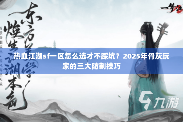 热血江湖sf一区怎么选才不踩坑?2025年骨灰玩家的三大防割技巧 热血江湖sf一区怎么选才不踩坑?2025年骨灰玩家的三大防割技巧