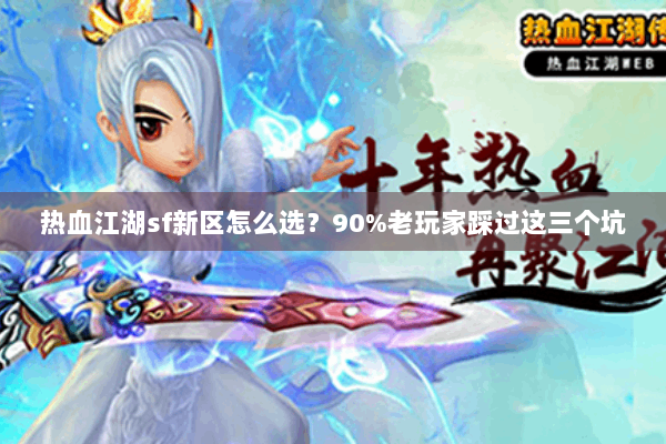 热血江湖sf新区怎么选?90%老玩家踩过这三个坑 热血江湖sf新区怎么选?90%老玩家踩过这三个坑