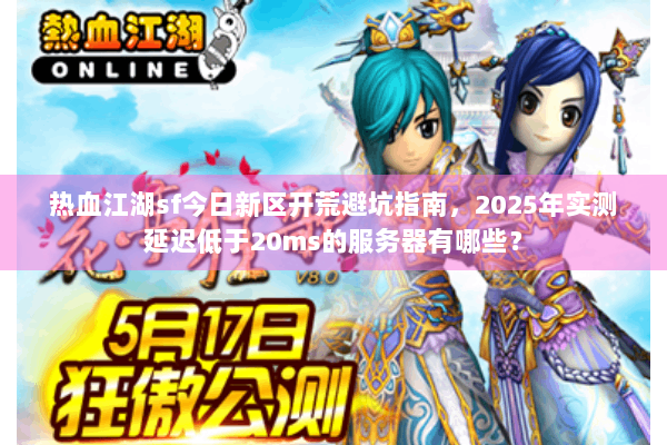 热血江湖sf今日新区开荒避坑指南，2025年实测延迟低于20ms的服务器有哪些？