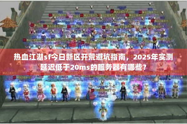 热血江湖sf今日新区开荒避坑指南，2025年实测延迟低于20ms的服务器有哪些？