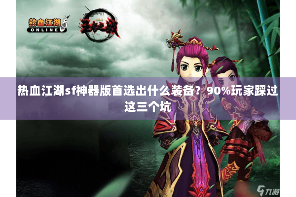 热血江湖sf神器版首选出什么装备?90%玩家踩过这三个坑 热血江湖sf神器版首选出什么装备?90%玩家踩过这三个坑