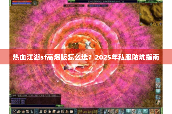 热血江湖sf高爆版怎么选?2025年私服防坑指南 热血江湖sf高爆版怎么选?2025年私服防坑指南