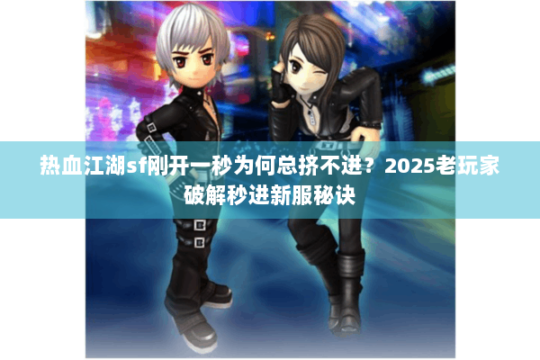 热血江湖sf刚开一秒为何总挤不进？2025老玩家破解秒进新服秘诀