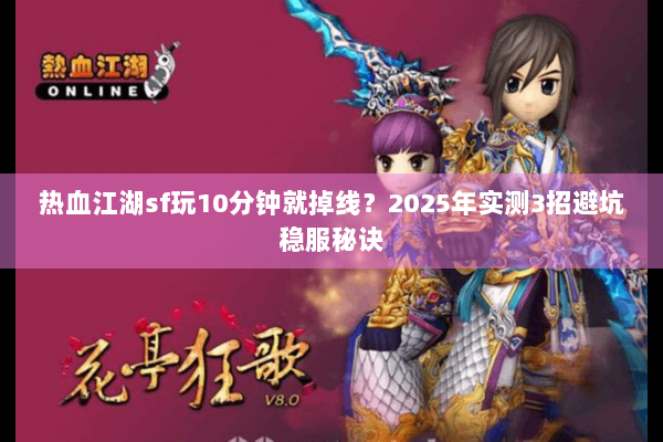 热血江湖sf玩10分钟就掉线？2025年实测3招避坑稳服秘诀