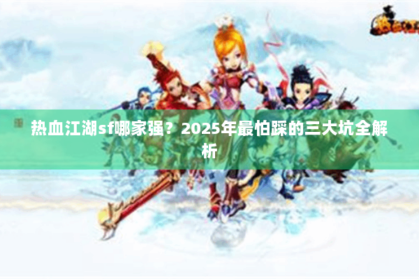 热血江湖sf哪家强？2025年最怕踩的三大坑全解析