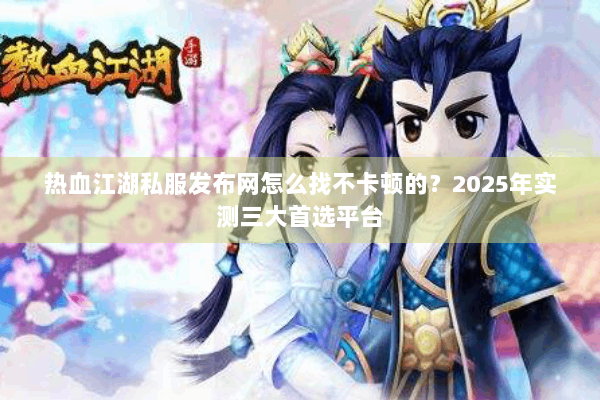热血江湖私服发布网怎么找不卡顿的?2025年实测三大首选平台 热血江湖私服发布网怎么找不卡顿的?2025年实测三大首选平台