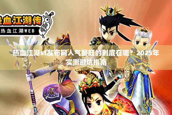 热血江湖sf发布网人气最旺的到底在哪?2025年实测避坑指南 热血江湖sf发布网人气最旺的到底在哪?2025年实测避坑指南