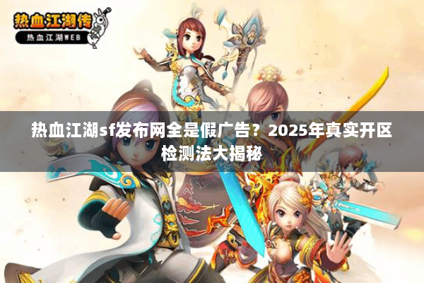 热血江湖sf发布网全是假广告?2025年真实开区检测法大揭秘 热血江湖sf发布网全是假广告?2025年真实开区检测法大揭秘