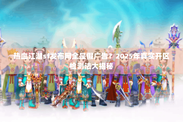 热血江湖sf发布网全是假广告?2025年真实开区检测法大揭秘 热血江湖sf发布网全是假广告?2025年真实开区检测法大揭秘