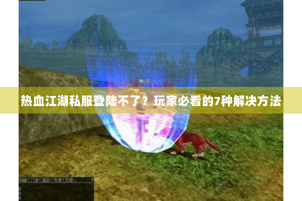热血江湖私服登陆不了？玩家必看的7种解决方法