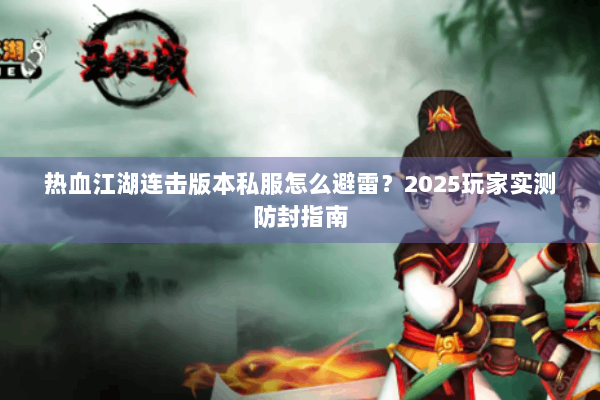热血江湖连击版本私服怎么避雷?2025玩家实测防封指南 热血江湖连击版本私服怎么避雷?2025玩家实测防封指南