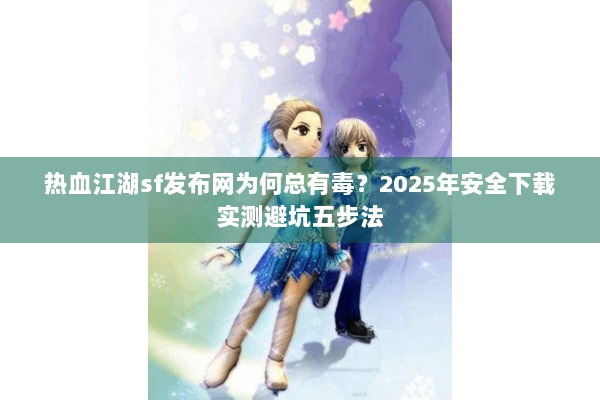 热血江湖sf发布网为何总有毒?2025年安全下载实测避坑五步法 热血江湖sf发布网为何总有毒?2025年安全下载实测避坑五步法