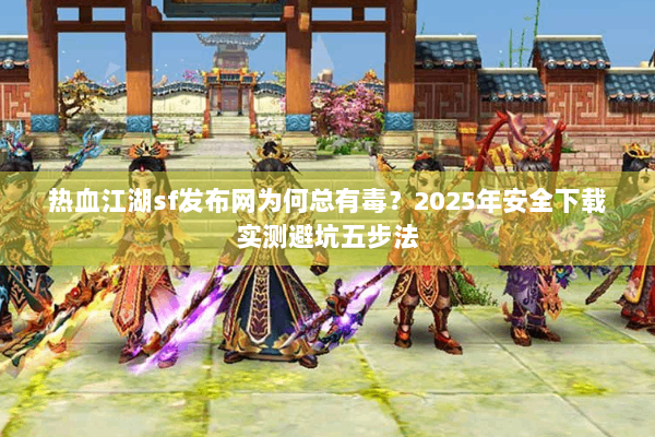 热血江湖sf发布网为何总有毒?2025年安全下载实测避坑五步法 热血江湖sf发布网为何总有毒?2025年安全下载实测避坑五步法