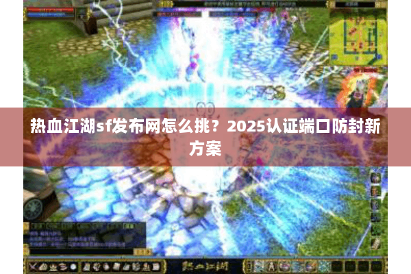 热血江湖sf发布网怎么挑？2025认证端口防封新方案