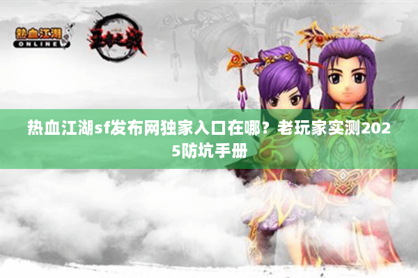 热血江湖sf发布网独家入口在哪？老玩家实测2025防坑手册