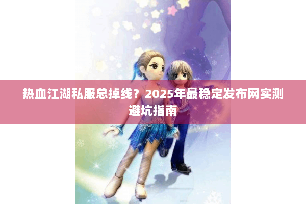 热血江湖私服总掉线?2025年最稳定发布网实测避坑指南 热血江湖私服总掉线?2025年最稳定发布网实测避坑指南