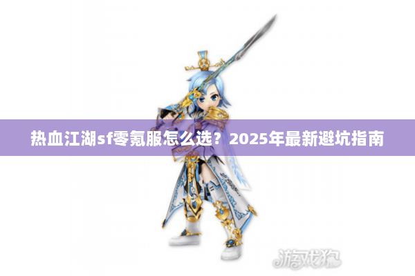 热血江湖sf零氪服怎么选?2025年最新避坑指南 热血江湖sf零氪服怎么选?2025年最新避坑指南