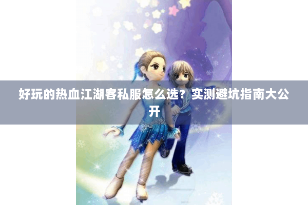 好玩的热血江湖客私服怎么选？实测避坑指南大公开