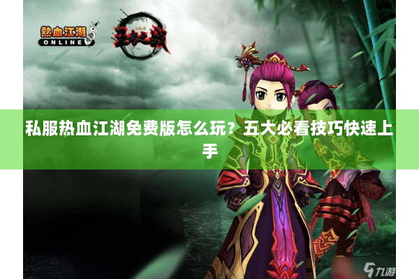 私服热血江湖免费版怎么玩?五大必看技巧快速上手 私服热血江湖免费版怎么玩?五大必看技巧快速上手