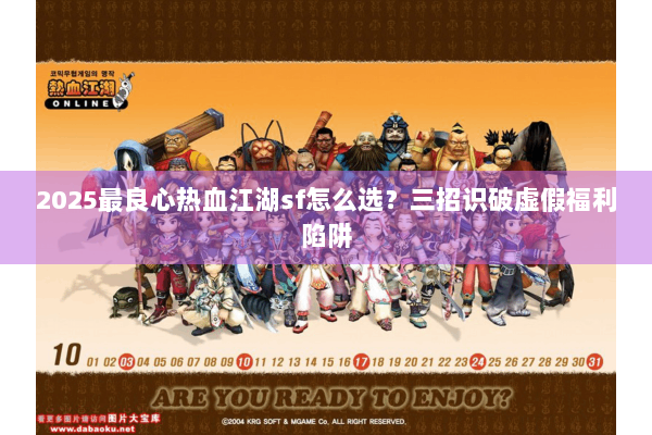2025最良心热血江湖sf怎么选?三招识破虚假福利陷阱 2025最良心热血江湖sf怎么选?三招识破虚假福利陷阱